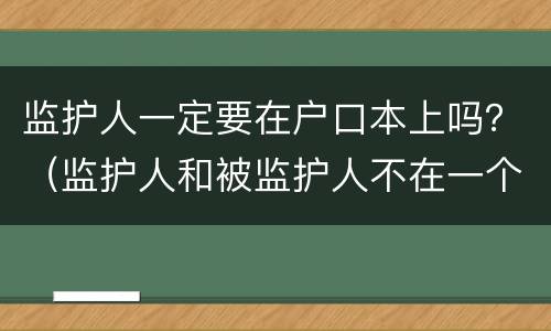 监护人一定要在户口本上吗？（监护人和被监护人不在一个户口本上可以吗）