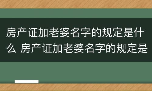 房产证加老婆名字的规定是什么 房产证加老婆名字的规定是什么意思