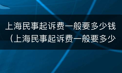 上海民事起诉费一般要多少钱（上海民事起诉费一般要多少钱呢）