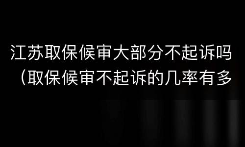 江苏取保候审大部分不起诉吗（取保候审不起诉的几率有多大）