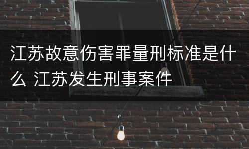 江苏故意伤害罪量刑标准是什么 江苏发生刑事案件
