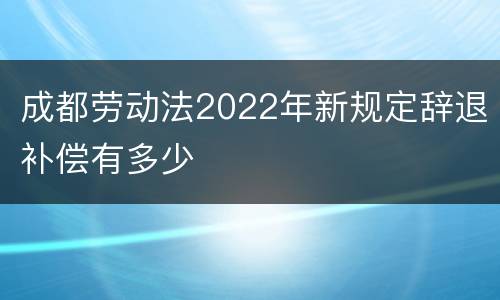 成都劳动法2022年新规定辞退补偿有多少