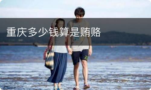 重庆多少钱算是贿赂