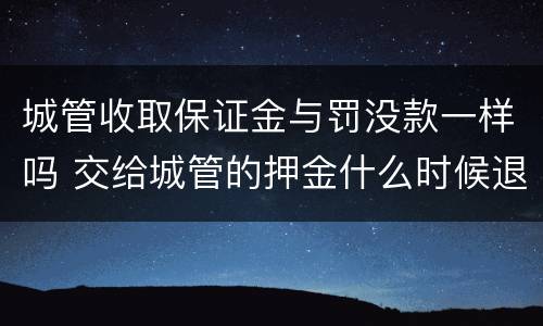 城管收取保证金与罚没款一样吗 交给城管的押金什么时候退