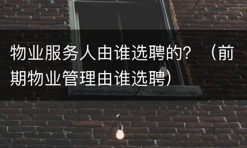 物业服务人由谁选聘的？（前期物业管理由谁选聘）