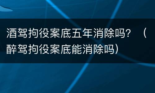 酒驾拘役案底五年消除吗？（醉驾拘役案底能消除吗）