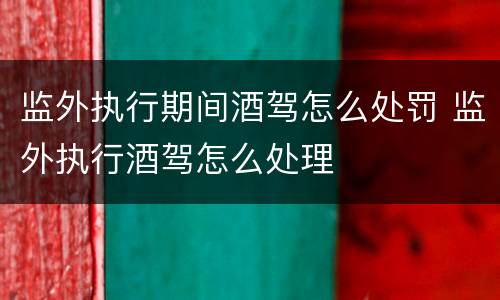 监外执行期间酒驾怎么处罚 监外执行酒驾怎么处理