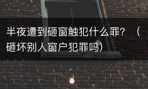 半夜遭到砸窗触犯什么罪？（砸坏别人窗户犯罪吗）