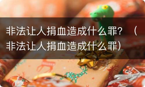 非法让人捐血造成什么罪？（非法让人捐血造成什么罪）