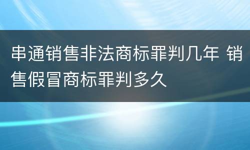 串通销售非法商标罪判几年 销售假冒商标罪判多久