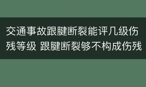 交通事故跟腱断裂能评几级伤残等级 跟腱断裂够不构成伤残