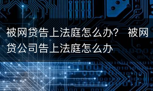 被网贷告上法庭怎么办？ 被网贷公司告上法庭怎么办