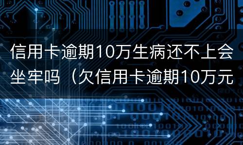 信用卡逾期10万生病还不上会坐牢吗（欠信用卡逾期10万元会的被判刑吗）