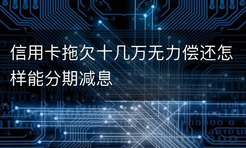 信用卡拖欠十几万无力偿还怎样能分期减息