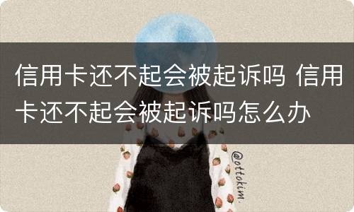信用卡还不起会被起诉吗 信用卡还不起会被起诉吗怎么办
