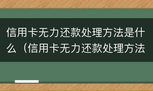 信用卡无力还款处理方法是什么（信用卡无力还款处理方法是什么样的）