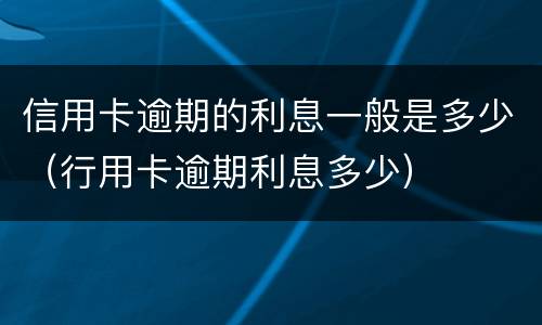 信用卡逾期的利息一般是多少（行用卡逾期利息多少）