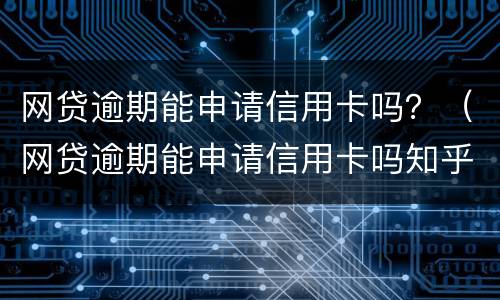 网贷逾期能申请信用卡吗？（网贷逾期能申请信用卡吗知乎）