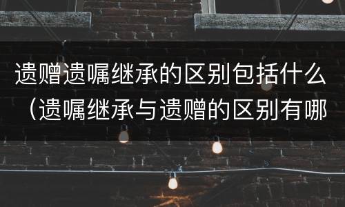 遗赠遗嘱继承的区别包括什么（遗嘱继承与遗赠的区别有哪些）