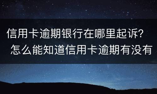 信用卡逾期银行在哪里起诉？ 怎么能知道信用卡逾期有没有被起诉