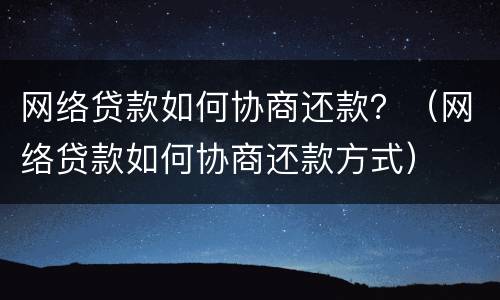网络贷款如何协商还款？（网络贷款如何协商还款方式）