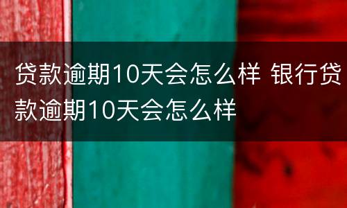贷款逾期10天会怎么样 银行贷款逾期10天会怎么样