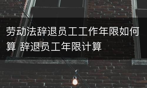 劳动法辞退员工工作年限如何算 辞退员工年限计算