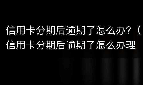 信用卡分期后逾期了怎么办?（信用卡分期后逾期了怎么办理）