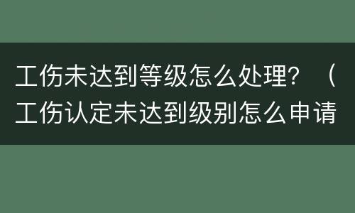 工伤未达到等级怎么处理？（工伤认定未达到级别怎么申请赔偿）