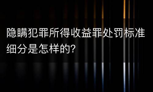 隐瞒犯罪所得收益罪处罚标准细分是怎样的？