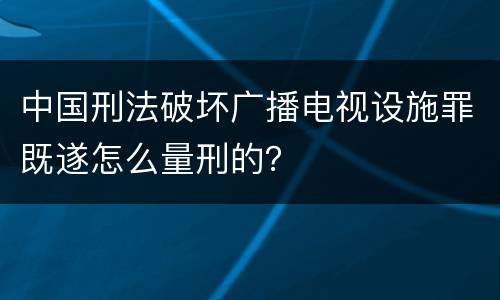 中国刑法破坏广播电视设施罪既遂怎么量刑的？