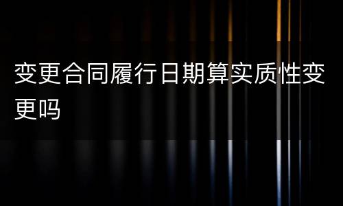 变更合同履行日期算实质性变更吗