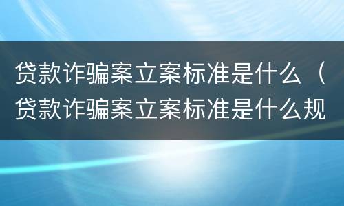 贷款诈骗案立案标准是什么（贷款诈骗案立案标准是什么规定）