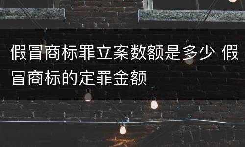 假冒商标罪立案数额是多少 假冒商标的定罪金额