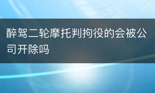 醉驾二轮摩托判拘役的会被公司开除吗