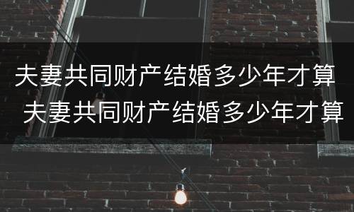 夫妻共同财产结婚多少年才算 夫妻共同财产结婚多少年才算重婚