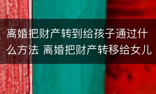 离婚把财产转到给孩子通过什么方法 离婚把财产转移给女儿
