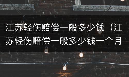 江苏轻伤赔偿一般多少钱（江苏轻伤赔偿一般多少钱一个月）