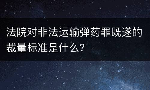 法院对非法运输弹药罪既遂的裁量标准是什么？