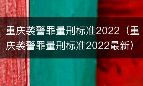 重庆袭警罪量刑标准2022（重庆袭警罪量刑标准2022最新）