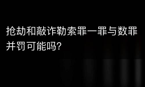 抢劫和敲诈勒索罪一罪与数罪并罚可能吗？