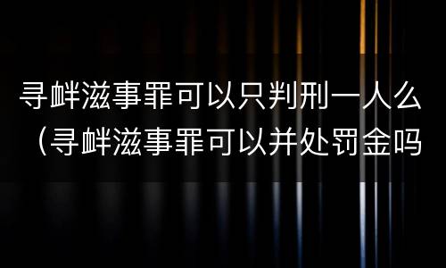 寻衅滋事罪可以只判刑一人么（寻衅滋事罪可以并处罚金吗）