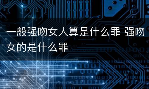 一般强吻女人算是什么罪 强吻女的是什么罪