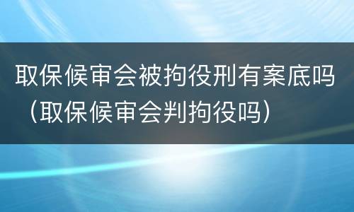 取保候审会被拘役刑有案底吗（取保候审会判拘役吗）