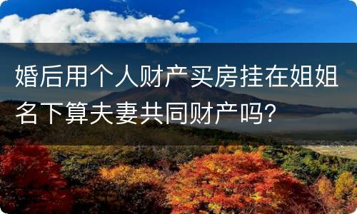 婚后用个人财产买房挂在姐姐名下算夫妻共同财产吗？