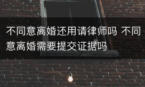 不同意离婚还用请律师吗 不同意离婚需要提交证据吗