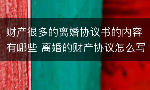 财产很多的离婚协议书的内容有哪些 离婚的财产协议怎么写