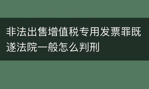 非法出售增值税专用发票罪既遂法院一般怎么判刑