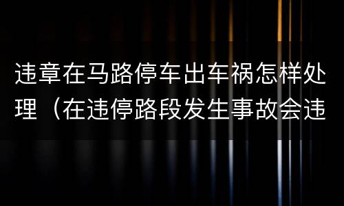 违章在马路停车出车祸怎样处理（在违停路段发生事故会违停吗）