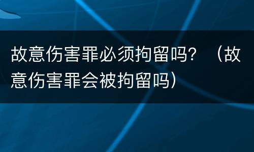 故意伤害罪必须拘留吗？（故意伤害罪会被拘留吗）